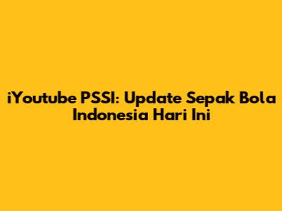 iYoutube PSSI: Update Sepak Bola Indonesia Hari Ini