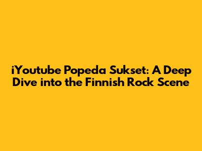 iYoutube Popeda Sukset: A Deep Dive into the Finnish Rock Scene