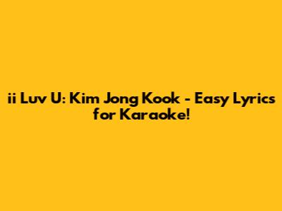 ii Luv U: Kim Jong Kook - Easy Lyrics for Karaoke!