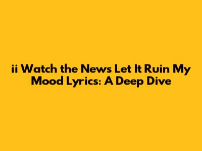 ii Watch the News Let It Ruin My Mood Lyrics: A Deep Dive