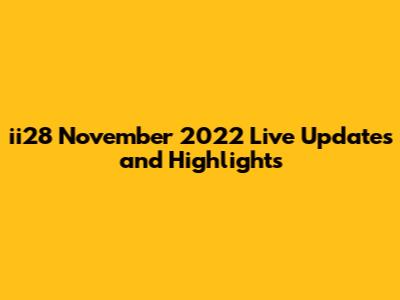 ii28 November 2022 Live Updates and Highlights