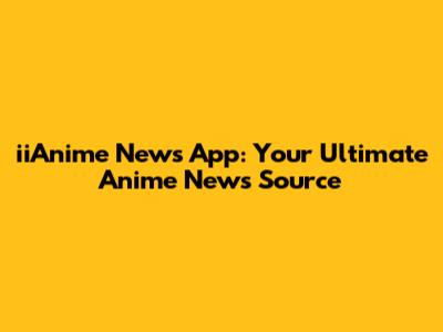 iiAnime News App: Your Ultimate Anime News Source