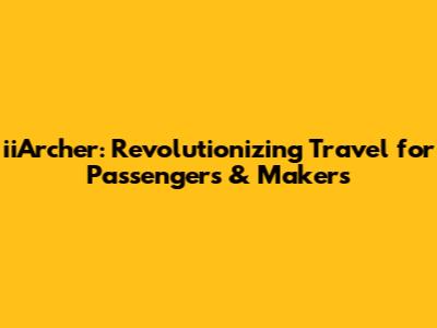 iiArcher: Revolutionizing Travel for Passengers & Makers