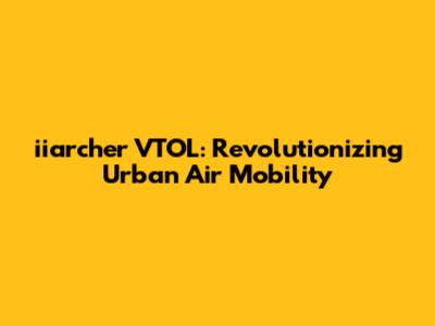 iiarcher VTOL: Revolutionizing Urban Air Mobility