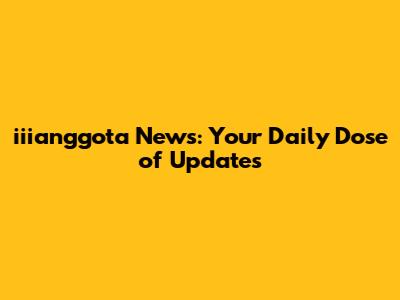 iiianggota News: Your Daily Dose of Updates
