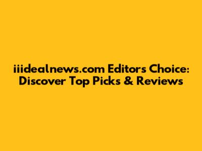 iiidealnews.com Editor's Choice: Discover Top Picks & Reviews