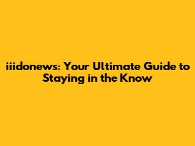 iiidonews: Your Ultimate Guide to Staying in the Know