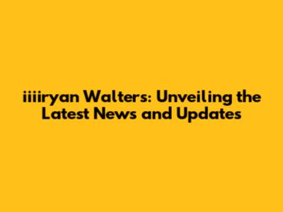iiiiryan Walters: Unveiling the Latest News and Updates