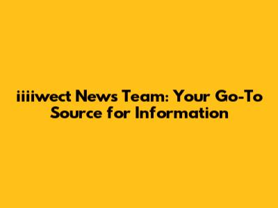 iiiiwect News Team: Your Go-To Source for Information