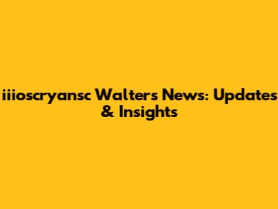iiioscryansc Walters News: Updates & Insights