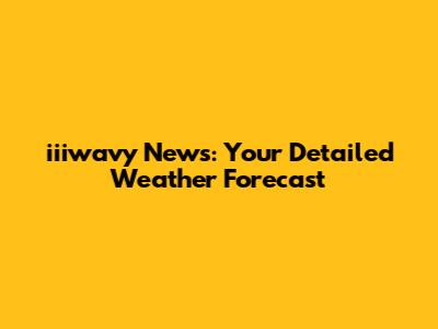 iiiwavy News: Your Detailed Weather Forecast
