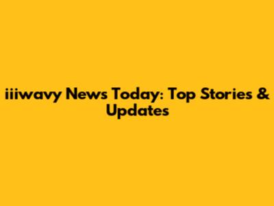 iiiwavy News Today: Top Stories & Updates