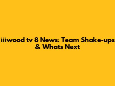 iiiwood tv 8 News: Team Shake-ups & What's Next