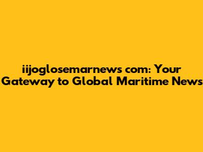 iijoglosemarnews com: Your Gateway to Global Maritime News
