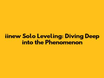 iinew Solo Leveling: Diving Deep into the Phenomenon