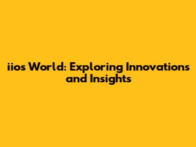 iios World: Exploring Innovations and Insights