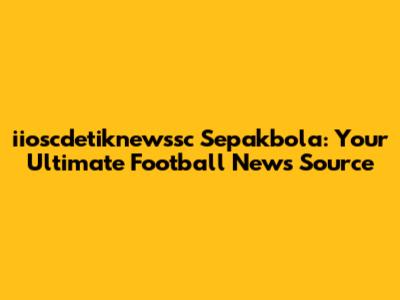 iioscdetiknewssc Sepakbola: Your Ultimate Football News Source