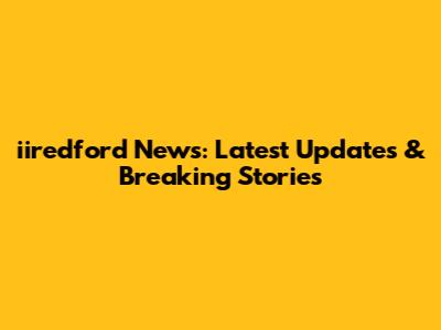 iiredford News: Latest Updates & Breaking Stories