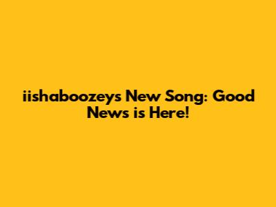 iishaboozey's New Song: Good News is Here!