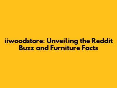 iiwoodstore: Unveiling the Reddit Buzz and Furniture Facts