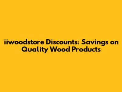 iiwoodstore Discounts: Savings on Quality Wood Products