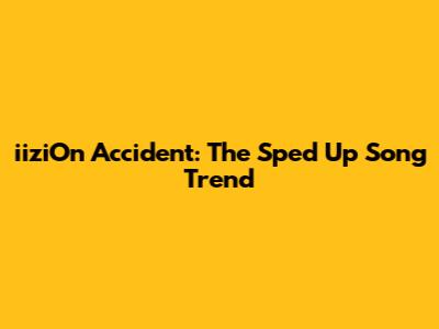iiziOn Accident: The Sped Up Song Trend
