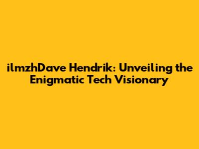 ilmzhDave Hendrik: Unveiling the Enigmatic Tech Visionary