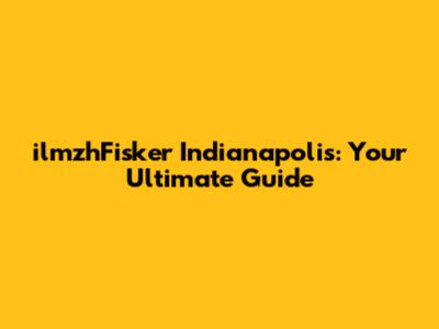 ilmzhFisker Indianapolis: Your Ultimate Guide