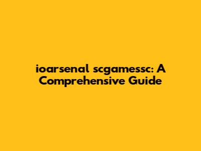 ioarsenal scgamessc: A Comprehensive Guide