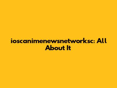 ioscanimenewsnetworksc: All About It