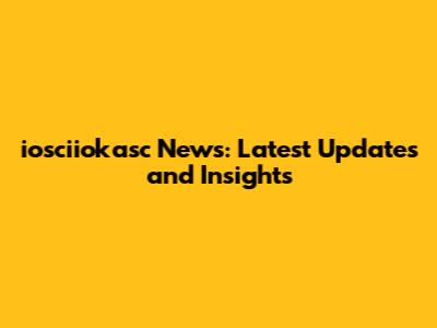 iosciiokasc News: Latest Updates and Insights