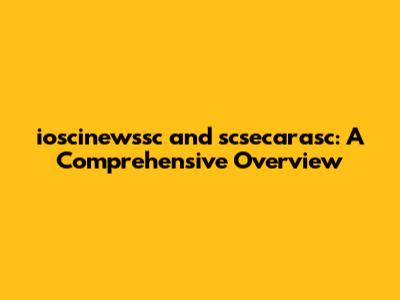 ioscinewssc and scsecarasc: A Comprehensive Overview