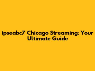 ipseabc7 Chicago Streaming: Your Ultimate Guide