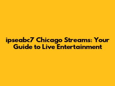 ipseabc7 Chicago Streams: Your Guide to Live Entertainment