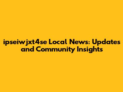 ipseiwjxt4se Local News: Updates and Community Insights