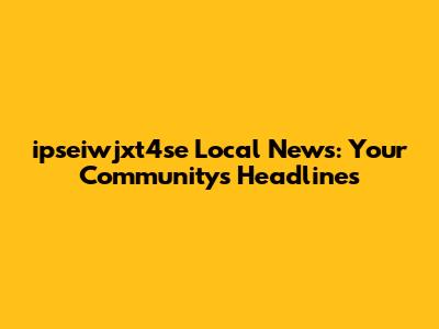 ipseiwjxt4se Local News: Your Community's Headlines