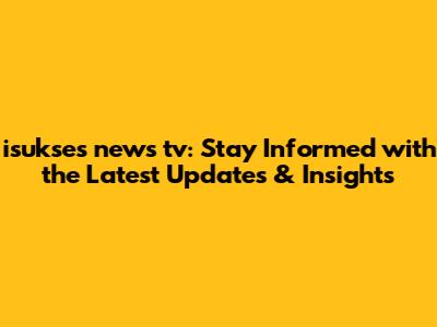 isukses news tv: Stay Informed with the Latest Updates & Insights