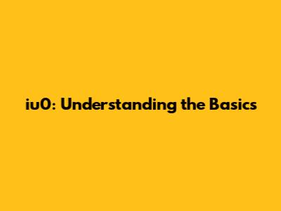 iu0: Understanding the Basics
