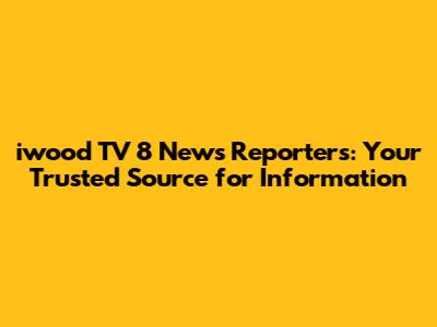 iwood TV 8 News Reporters: Your Trusted Source for Information