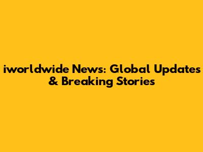 iworldwide News: Global Updates & Breaking Stories