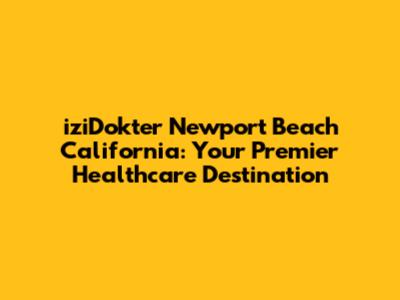 iziDokter Newport Beach California: Your Premier Healthcare Destination