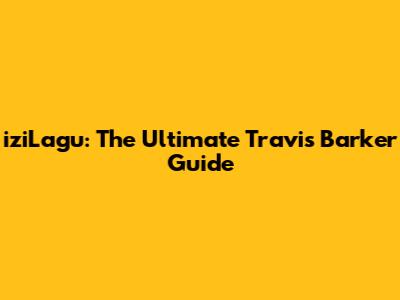 iziLagu: The Ultimate Travis Barker Guide