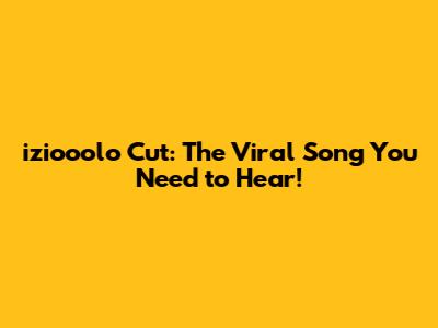 iziooolo Cut: The Viral Song You Need to Hear!
