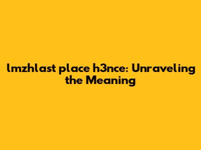 lmzhlast place h3nce: Unraveling the Meaning