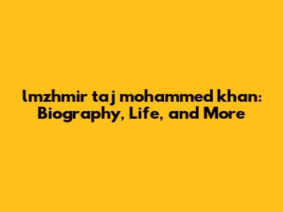 lmzhmir taj mohammed khan: Biography, Life, and More