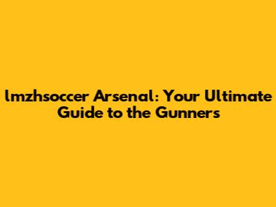 lmzhsoccer Arsenal: Your Ultimate Guide to the Gunners