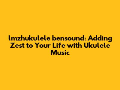 lmzhukulele bensound: Adding Zest to Your Life with Ukulele Music