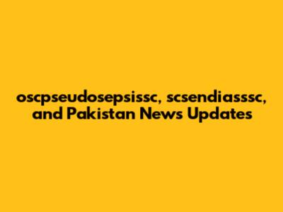 oscpseudosepsissc, scsendiasssc, and Pakistan News Updates