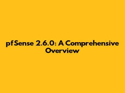 pfSense 2.6.0: A Comprehensive Overview