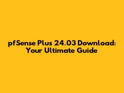 pfSense Plus 24.03 Download: Your Ultimate Guide